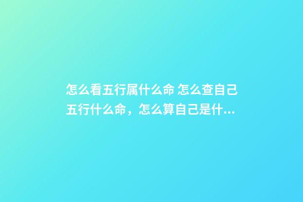 怎么看五行属什么命 怎么查自己五行什么命，怎么算自己是什么命的（金木水火土）-第1张-观点-玄机派